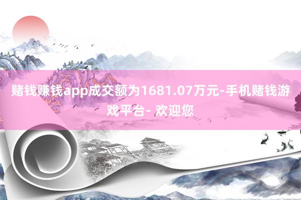 赌钱赚钱app成交额为1681.07万元-手机赌钱游戏平台- 欢迎您