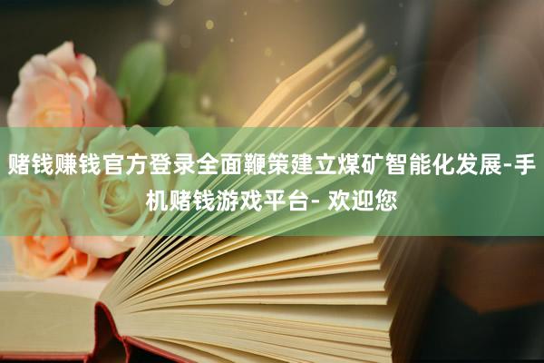 赌钱赚钱官方登录全面鞭策建立煤矿智能化发展-手机赌钱游戏平台- 欢迎您