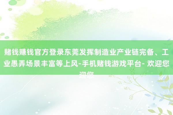 赌钱赚钱官方登录东莞发挥制造业产业链完备、工业愚弄场景丰富等上风-手机赌钱游戏平台- 欢迎您