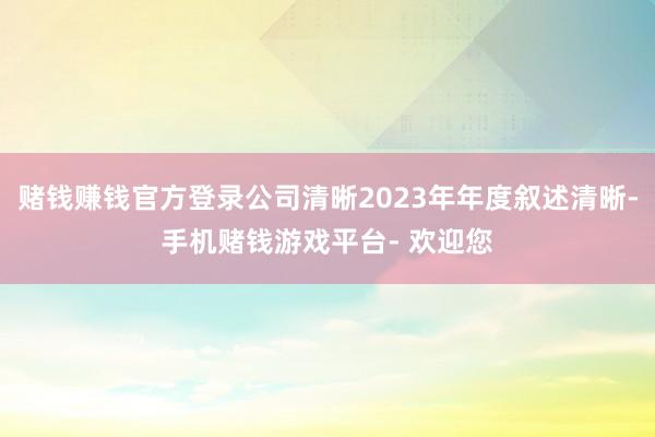 赌钱赚钱官方登录公司清晰2023年年度叙述清晰-手机赌钱游戏平台- 欢迎您