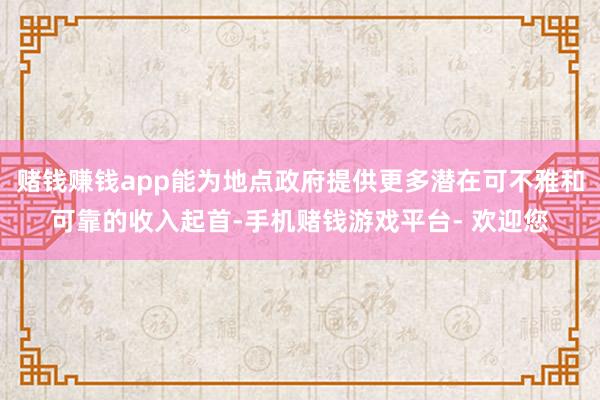 赌钱赚钱app能为地点政府提供更多潜在可不雅和可靠的收入起首-手机赌钱游戏平台- 欢迎您