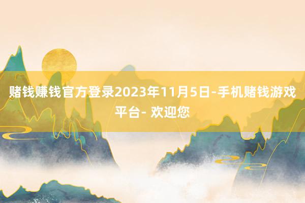 赌钱赚钱官方登录2023年11月5日-手机赌钱游戏平台- 欢迎您